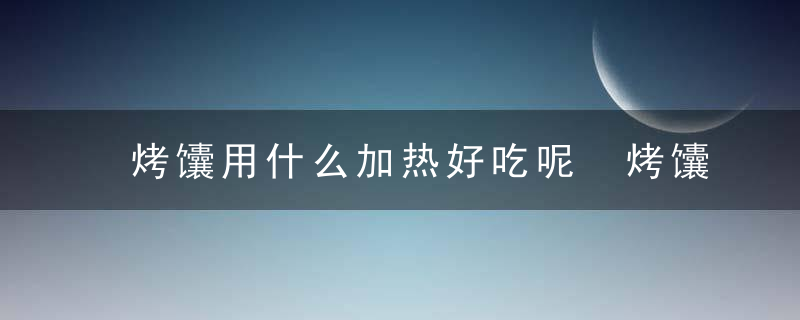 烤馕用什么加热好吃呢 烤馕怎么加热好吃